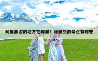 阿里旅游的地方在哪里？阿里旅游景点有哪些