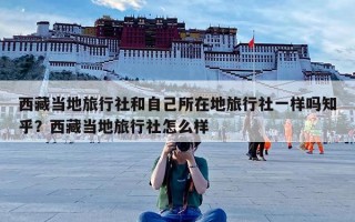 西藏当地旅行社和自己所在地旅行社一样吗知乎？西藏当地旅行社怎么样