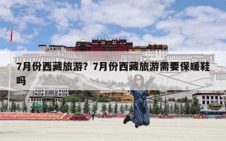 7月份西藏旅游？7月份西藏旅游需要保暖鞋吗