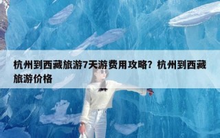 杭州到西藏旅游7天游费用攻略？杭州到西藏旅游价格