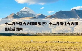 十二月份适合去哪里旅行？十二月份适合去哪里旅游国内