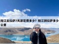 阳江去拉萨7天游花费多少？阳江到拉萨多少公里