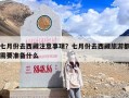 七月份去西藏注意事项？七月份去西藏旅游都需要准备什么