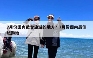 7月份国内适合旅游的地方？7月份国内最佳旅游地