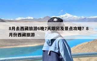 8月去西藏旅游6晚7天跟团及景点攻略？8月份西藏旅游