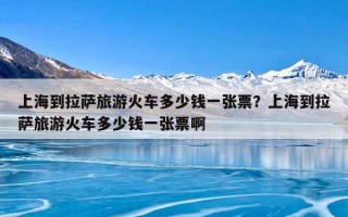 上海到拉萨旅游火车多少钱一张票？上海到拉萨旅游火车多少钱一张票啊