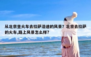 从北京坐火车去拉萨沿途的风景？北京去拉萨的火车,路上风景怎么样?