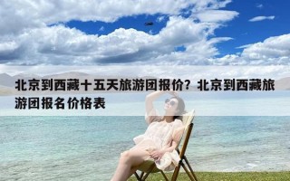 北京到西藏十五天旅游团报价？北京到西藏旅游团报名价格表