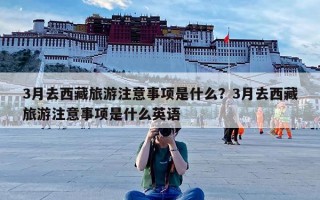 3月去西藏旅游注意事项是什么？3月去西藏旅游注意事项是什么英语