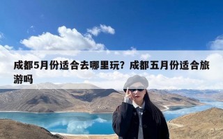成都5月份适合去哪里玩？成都五月份适合旅游吗