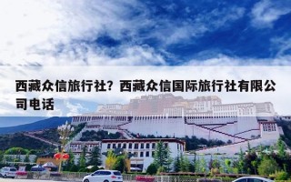 西藏众信旅行社？西藏众信国际旅行社有限公司电话