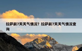 拉萨前7天天气情况？拉萨前7天天气情况查询