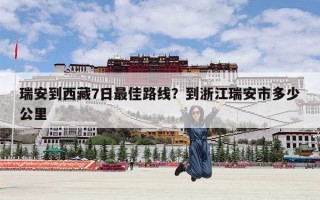 瑞安到西藏7日最佳路线？到浙江瑞安市多少公里