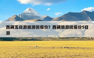 西藏五日游旅游团报价？西藏旅游团报价5日游