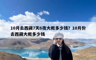 10月去西藏7天6夜大概多少钱？10月份去西藏大概多少钱