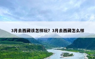 3月去西藏该怎样玩？3月去西藏怎么样