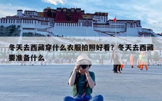 冬天去西藏穿什么衣服拍照好看？冬天去西藏要准备什么