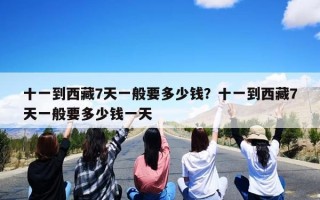十一到西藏7天一般要多少钱？十一到西藏7天一般要多少钱一天