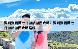 深圳到西藏七日游旅游团攻略？深圳到西藏七日游旅游团攻略路线