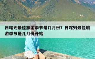 日喀则最佳旅游季节是几月份？日喀则最佳旅游季节是几月份开始