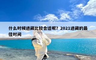 什么时候进藏比较合适呢？2021进藏的最佳时间