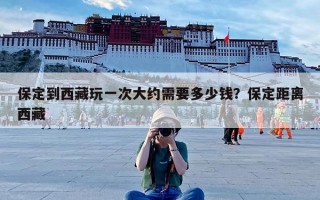 保定到西藏玩一次大约需要多少钱？保定距离西藏