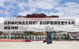 拉萨啥时候去比较好？去拉萨旅游适宜什么时间比较好