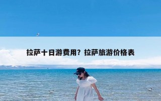 拉萨十日游费用？拉萨旅游价格表