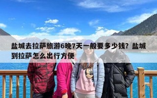 盐城去拉萨旅游6晚7天一般要多少钱？盐城到拉萨怎么出行方便