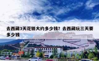 去西藏3天花销大约多少钱？去西藏玩三天要多少钱