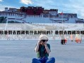 放暑假去西藏有什么好玩的？暑假去西藏攻略