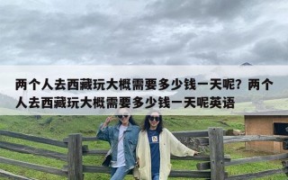 两个人去西藏玩大概需要多少钱一天呢？两个人去西藏玩大概需要多少钱一天呢英语
