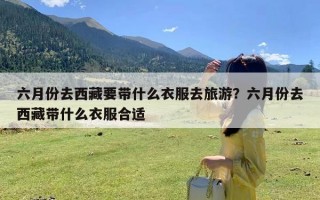 六月份去西藏要带什么衣服去旅游？六月份去西藏带什么衣服合适