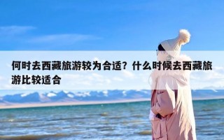 何时去西藏旅游较为合适？什么时候去西藏旅游比较适合