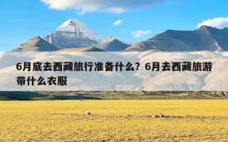 6月底去西藏旅行准备什么？6月去西藏旅游带什么衣服