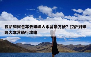 拉萨如何包车去珠峰大本营最方便？拉萨到珠峰大本营骑行攻略