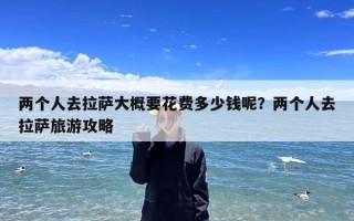 两个人去拉萨大概要花费多少钱呢？两个人去拉萨旅游攻略