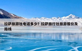 拉萨旅游社电话多少？拉萨旅行社旅游报价及路线