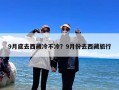 9月底去西藏冷不冷？9月份去西藏旅行