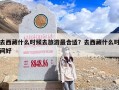 去西藏什么时候去旅游最合适？去西藏什么时间好