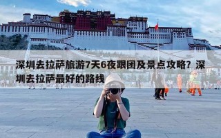 深圳去拉萨旅游7天6夜跟团及景点攻略？深圳去拉萨最好的路线