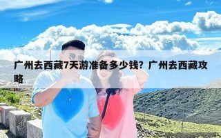 广州去西藏7天游准备多少钱？广州去西藏攻略