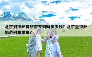 北京到拉萨有旅游专列吗多少钱？北京至拉萨旅游列车票价?