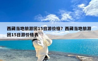 西藏当地旅游团15日游价格？西藏当地旅游团15日游价格表