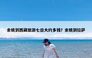 余姚到西藏旅游七日大约多钱？余姚到拉萨