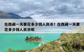 在西藏一天要花多少钱人民币？在西藏一天要花多少钱人民币呢