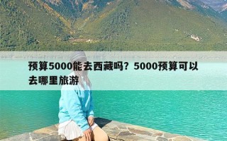 预算5000能去西藏吗？5000预算可以去哪里旅游