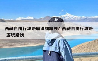 西藏自由行攻略最详细路线？西藏自由行攻略 游玩路线