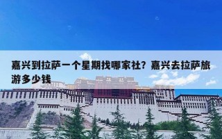 嘉兴到拉萨一个星期找哪家社？嘉兴去拉萨旅游多少钱