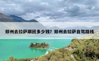 郑州去拉萨跟团多少钱？郑州去拉萨自驾路线